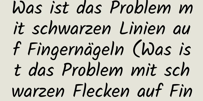 Was ist das Problem mit schwarzen Linien auf Fingernägeln (Was ist das Problem mit schwarzen Flecken auf Fingernägeln)