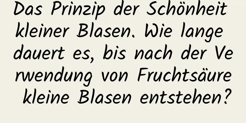 Das Prinzip der Schönheit kleiner Blasen. Wie lange dauert es, bis nach der Verwendung von Fruchtsäure kleine Blasen entstehen?