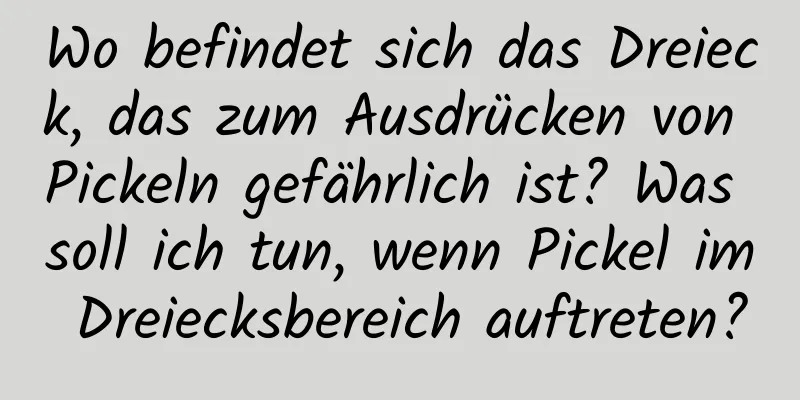 Wo befindet sich das Dreieck, das zum Ausdrücken von Pickeln gefährlich ist? Was soll ich tun, wenn Pickel im Dreiecksbereich auftreten?