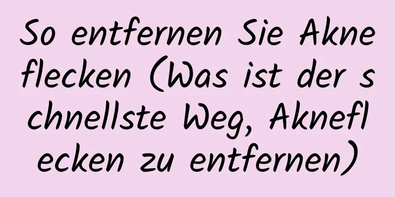 So entfernen Sie Akneflecken (Was ist der schnellste Weg, Akneflecken zu entfernen)