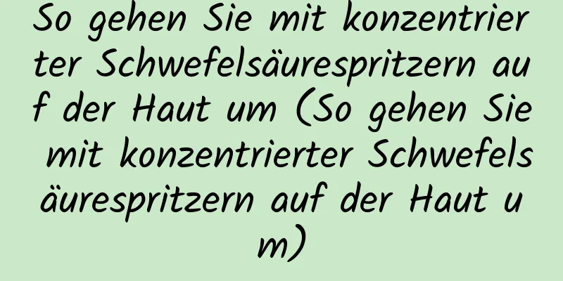 So gehen Sie mit konzentrierter Schwefelsäurespritzern auf der Haut um (So gehen Sie mit konzentrierter Schwefelsäurespritzern auf der Haut um)