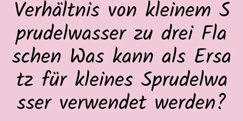 Verhältnis von kleinem Sprudelwasser zu drei Flaschen Was kann als Ersatz für kleines Sprudelwasser verwendet werden?