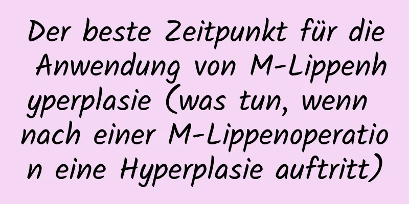 Der beste Zeitpunkt für die Anwendung von M-Lippenhyperplasie (was tun, wenn nach einer M-Lippenoperation eine Hyperplasie auftritt)