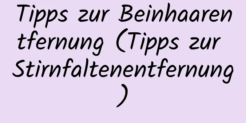 Tipps zur Beinhaarentfernung (Tipps zur Stirnfaltenentfernung)
