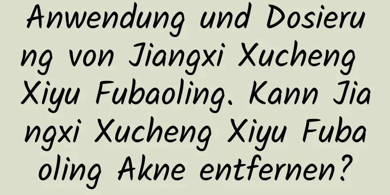 Anwendung und Dosierung von Jiangxi Xucheng Xiyu Fubaoling. Kann Jiangxi Xucheng Xiyu Fubaoling Akne entfernen?