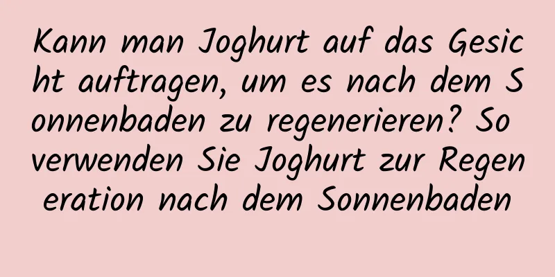 Kann man Joghurt auf das Gesicht auftragen, um es nach dem Sonnenbaden zu regenerieren? So verwenden Sie Joghurt zur Regeneration nach dem Sonnenbaden