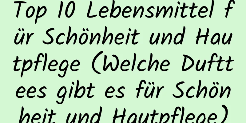 Top 10 Lebensmittel für Schönheit und Hautpflege (Welche Dufttees gibt es für Schönheit und Hautpflege)
