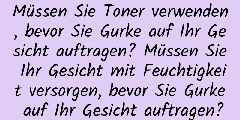 Müssen Sie Toner verwenden, bevor Sie Gurke auf Ihr Gesicht auftragen? Müssen Sie Ihr Gesicht mit Feuchtigkeit versorgen, bevor Sie Gurke auf Ihr Gesicht auftragen?
