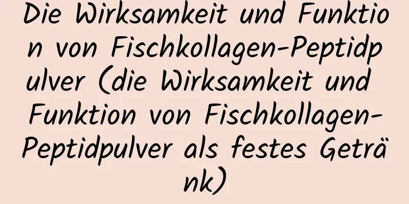 Die Wirksamkeit und Funktion von Fischkollagen-Peptidpulver (die Wirksamkeit und Funktion von Fischkollagen-Peptidpulver als festes Getränk)