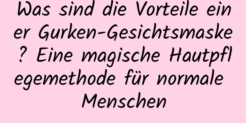 Was sind die Vorteile einer Gurken-Gesichtsmaske? Eine magische Hautpflegemethode für normale Menschen