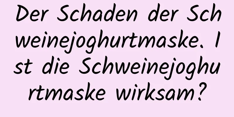Der Schaden der Schweinejoghurtmaske. Ist die Schweinejoghurtmaske wirksam?