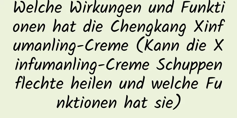 Welche Wirkungen und Funktionen hat die Chengkang Xinfumanling-Creme (Kann die Xinfumanling-Creme Schuppenflechte heilen und welche Funktionen hat sie)