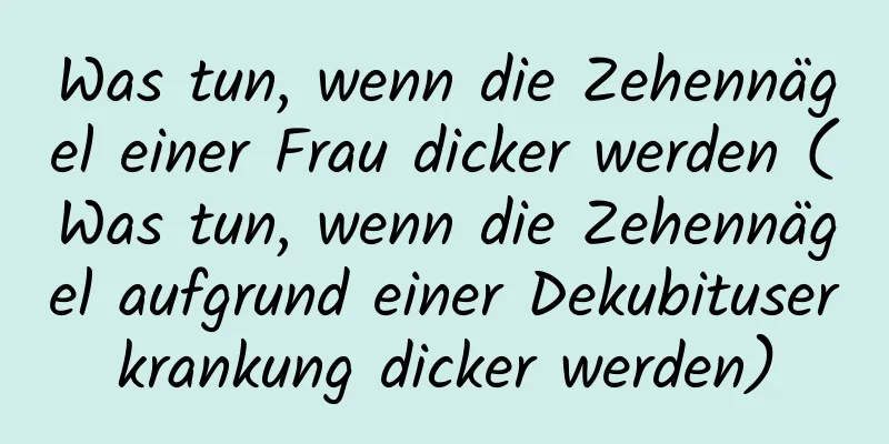 Was tun, wenn die Zehennägel einer Frau dicker werden (Was tun, wenn die Zehennägel aufgrund einer Dekubituserkrankung dicker werden)