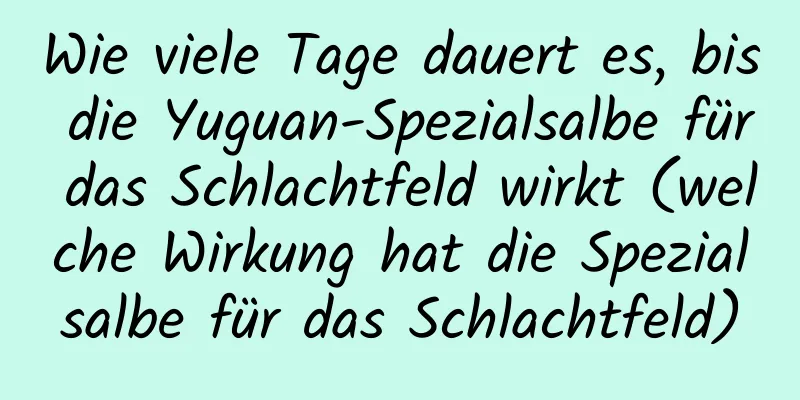 Wie viele Tage dauert es, bis die Yuguan-Spezialsalbe für das Schlachtfeld wirkt (welche Wirkung hat die Spezialsalbe für das Schlachtfeld)