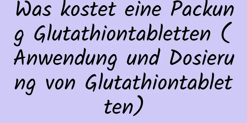 Was kostet eine Packung Glutathiontabletten (Anwendung und Dosierung von Glutathiontabletten)