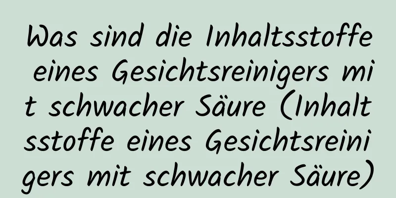 Was sind die Inhaltsstoffe eines Gesichtsreinigers mit schwacher Säure (Inhaltsstoffe eines Gesichtsreinigers mit schwacher Säure)