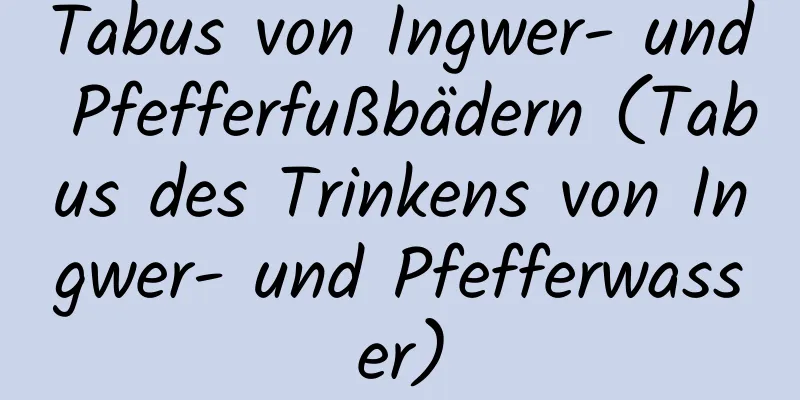 Tabus von Ingwer- und Pfefferfußbädern (Tabus des Trinkens von Ingwer- und Pfefferwasser)