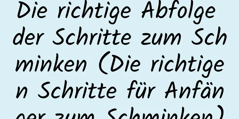 Die richtige Abfolge der Schritte zum Schminken (Die richtigen Schritte für Anfänger zum Schminken)