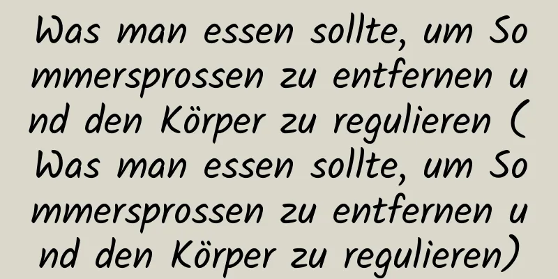 Was man essen sollte, um Sommersprossen zu entfernen und den Körper zu regulieren (Was man essen sollte, um Sommersprossen zu entfernen und den Körper zu regulieren)