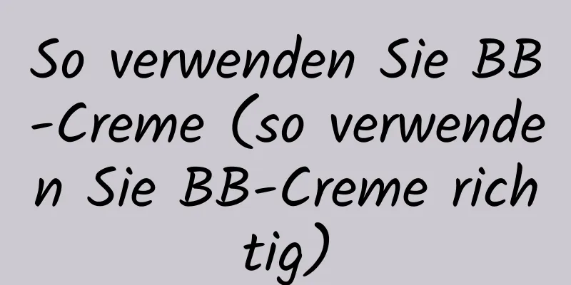 So verwenden Sie BB-Creme (so verwenden Sie BB-Creme richtig)