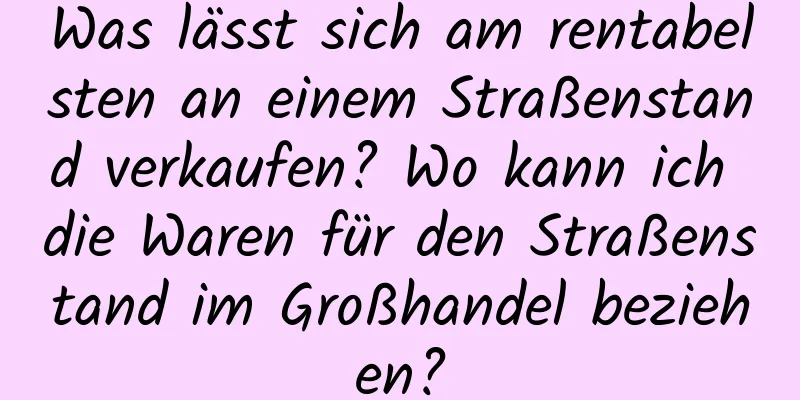 Was lässt sich am rentabelsten an einem Straßenstand verkaufen? Wo kann ich die Waren für den Straßenstand im Großhandel beziehen?