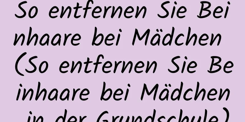 So entfernen Sie Beinhaare bei Mädchen (So entfernen Sie Beinhaare bei Mädchen in der Grundschule)