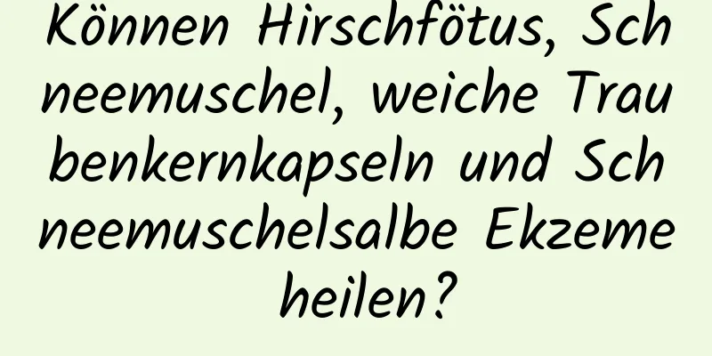 Können Hirschfötus, Schneemuschel, weiche Traubenkernkapseln und Schneemuschelsalbe Ekzeme heilen?