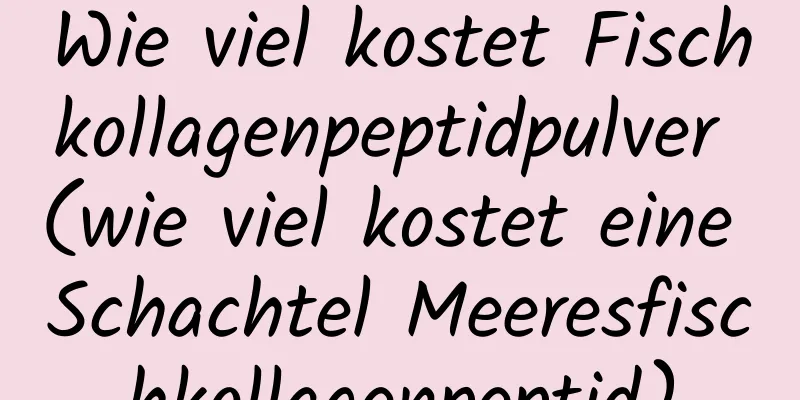 Wie viel kostet Fischkollagenpeptidpulver (wie viel kostet eine Schachtel Meeresfischkollagenpeptid)