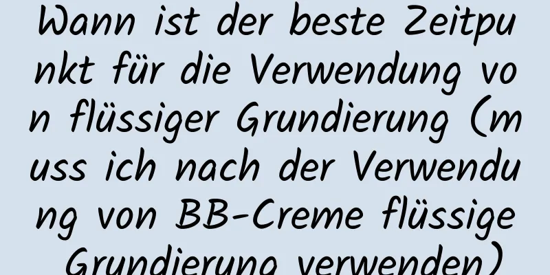 Wann ist der beste Zeitpunkt für die Verwendung von flüssiger Grundierung (muss ich nach der Verwendung von BB-Creme flüssige Grundierung verwenden)