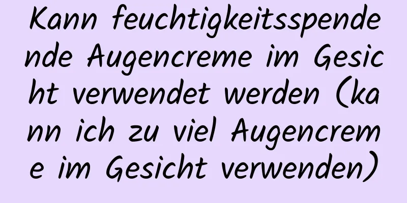 Kann feuchtigkeitsspendende Augencreme im Gesicht verwendet werden (kann ich zu viel Augencreme im Gesicht verwenden)
