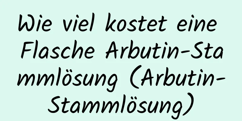 Wie viel kostet eine Flasche Arbutin-Stammlösung (Arbutin-Stammlösung)