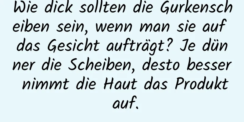 Wie dick sollten die Gurkenscheiben sein, wenn man sie auf das Gesicht aufträgt? Je dünner die Scheiben, desto besser nimmt die Haut das Produkt auf.