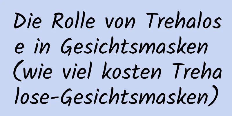 Die Rolle von Trehalose in Gesichtsmasken (wie viel kosten Trehalose-Gesichtsmasken)