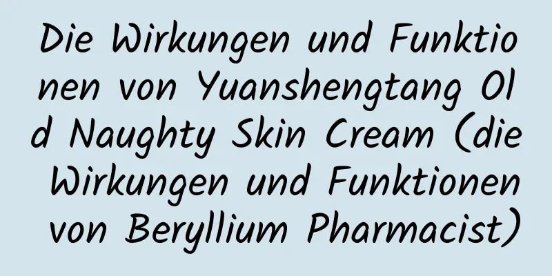 Die Wirkungen und Funktionen von Yuanshengtang Old Naughty Skin Cream (die Wirkungen und Funktionen von Beryllium Pharmacist)