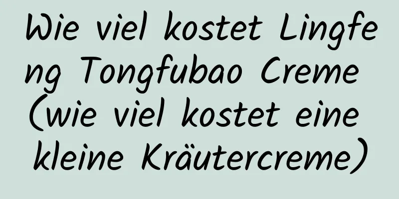 Wie viel kostet Lingfeng Tongfubao Creme (wie viel kostet eine kleine Kräutercreme)