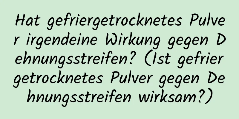 Hat gefriergetrocknetes Pulver irgendeine Wirkung gegen Dehnungsstreifen? (Ist gefriergetrocknetes Pulver gegen Dehnungsstreifen wirksam?)