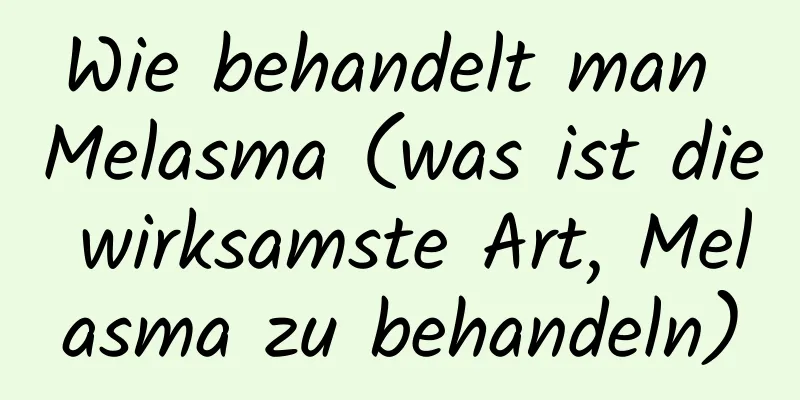 Wie behandelt man Melasma (was ist die wirksamste Art, Melasma zu behandeln)