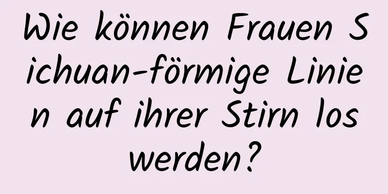Wie können Frauen Sichuan-förmige Linien auf ihrer Stirn loswerden?