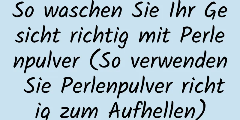 So waschen Sie Ihr Gesicht richtig mit Perlenpulver (So verwenden Sie Perlenpulver richtig zum Aufhellen)