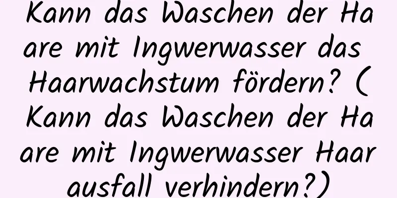 Kann das Waschen der Haare mit Ingwerwasser das Haarwachstum fördern? (Kann das Waschen der Haare mit Ingwerwasser Haarausfall verhindern?)