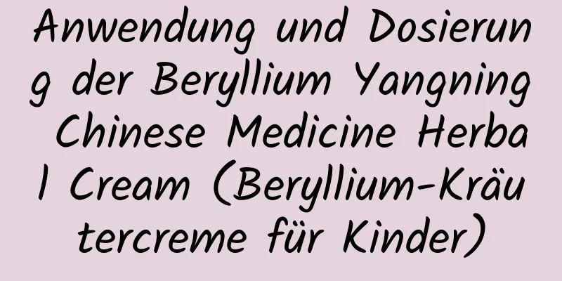 Anwendung und Dosierung der Beryllium Yangning Chinese Medicine Herbal Cream (Beryllium-Kräutercreme für Kinder)