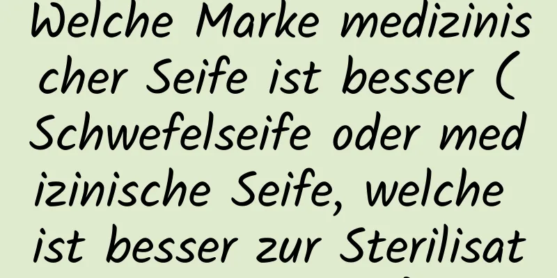 Welche Marke medizinischer Seife ist besser (Schwefelseife oder medizinische Seife, welche ist besser zur Sterilisation geeignet)