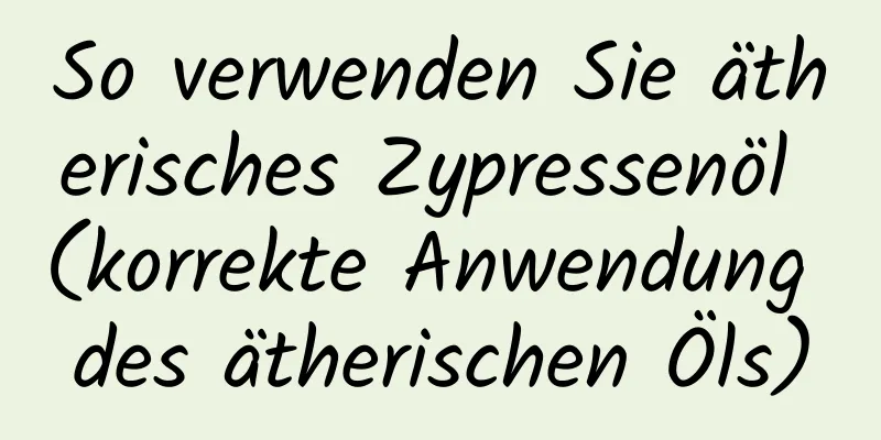 So verwenden Sie ätherisches Zypressenöl (korrekte Anwendung des ätherischen Öls)