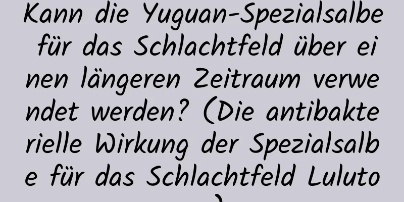Kann die Yuguan-Spezialsalbe für das Schlachtfeld über einen längeren Zeitraum verwendet werden? (Die antibakterielle Wirkung der Spezialsalbe für das Schlachtfeld Lulutong)