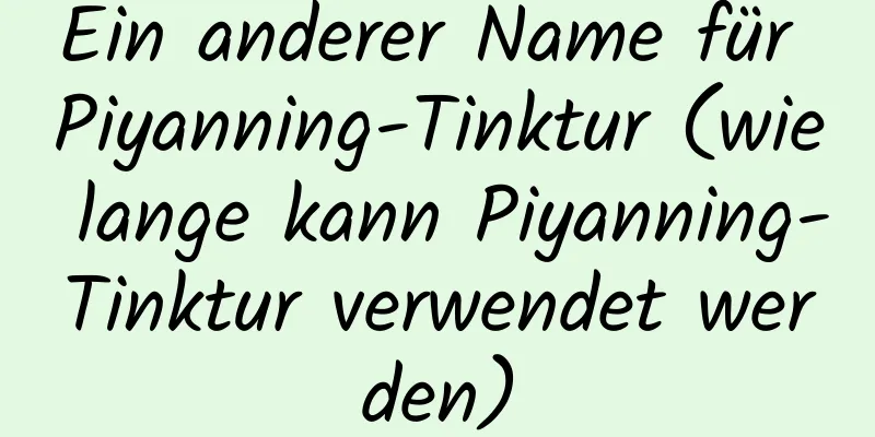 Ein anderer Name für Piyanning-Tinktur (wie lange kann Piyanning-Tinktur verwendet werden)