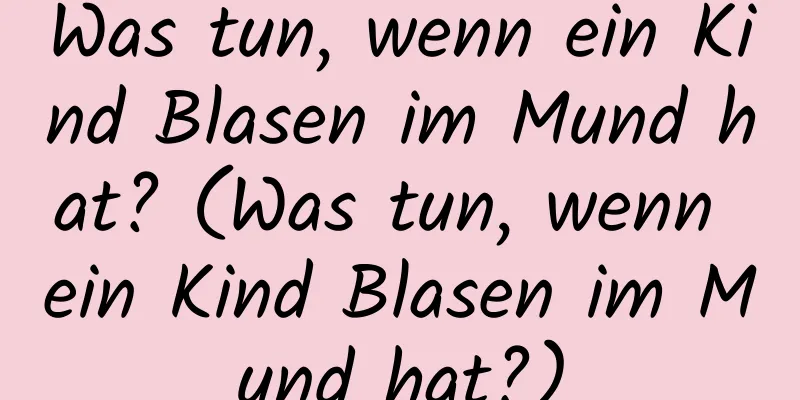 Was tun, wenn ein Kind Blasen im Mund hat? (Was tun, wenn ein Kind Blasen im Mund hat?)