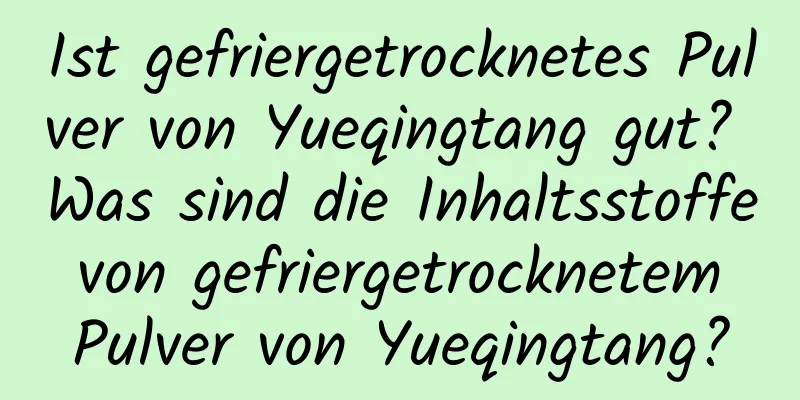 Ist gefriergetrocknetes Pulver von Yueqingtang gut? Was sind die Inhaltsstoffe von gefriergetrocknetem Pulver von Yueqingtang?
