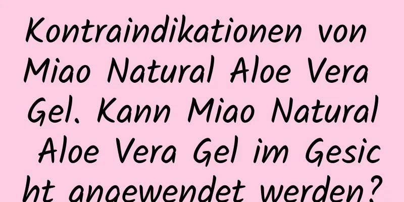 Kontraindikationen von Miao Natural Aloe Vera Gel. Kann Miao Natural Aloe Vera Gel im Gesicht angewendet werden?