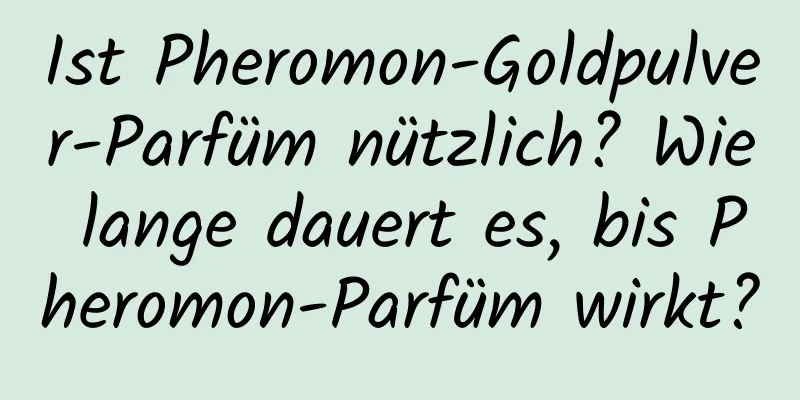 Ist Pheromon-Goldpulver-Parfüm nützlich? Wie lange dauert es, bis Pheromon-Parfüm wirkt?