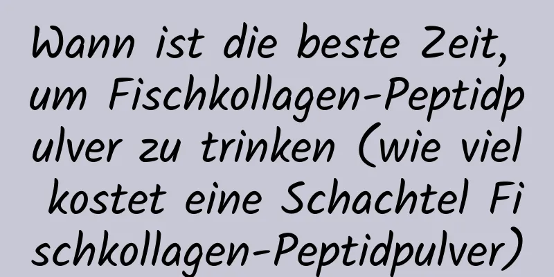 Wann ist die beste Zeit, um Fischkollagen-Peptidpulver zu trinken (wie viel kostet eine Schachtel Fischkollagen-Peptidpulver)